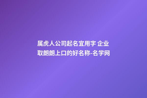 属虎人公司起名宜用字 企业取朗朗上口的好名称-名学网-第1张-公司起名-玄机派